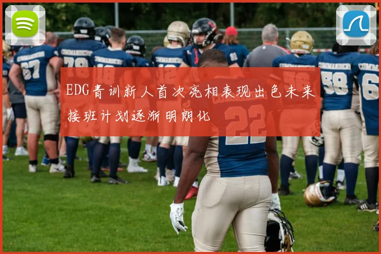 EDG青训新人首次亮相表现出色未来接班计划逐渐明朗化