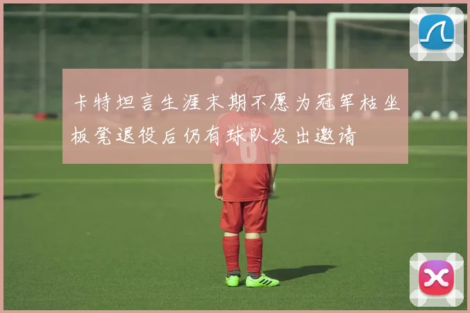 卡特坦言生涯末期不愿为冠军枯坐板凳退役后仍有球队发出邀请