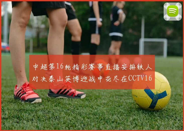中超第16轮精彩赛事直播安排铁人对决泰山英博迎战申花尽在CCTV16