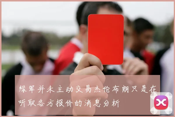 绿军并未主动交易杰伦布朗只是在听取各方报价的消息分析