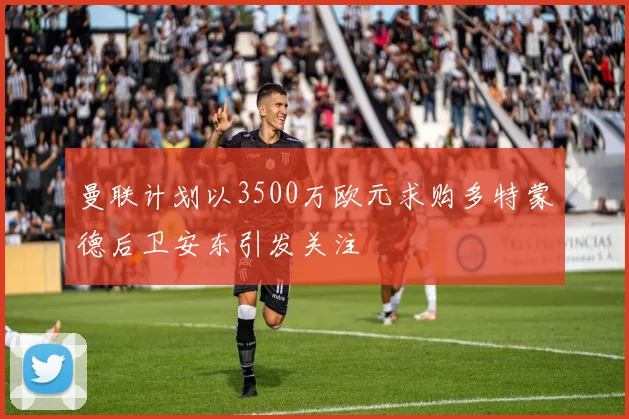 曼联计划以3500万欧元求购多特蒙德后卫安东引发关注