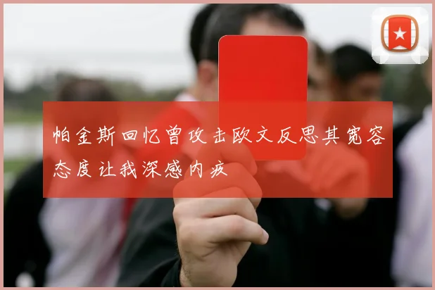 帕金斯回忆曾攻击欧文反思其宽容态度让我深感内疚