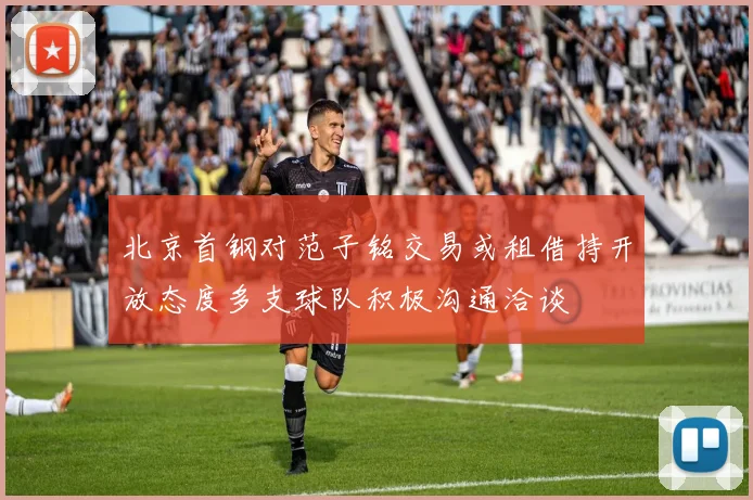 北京首钢对范子铭交易或租借持开放态度多支球队积极沟通洽谈