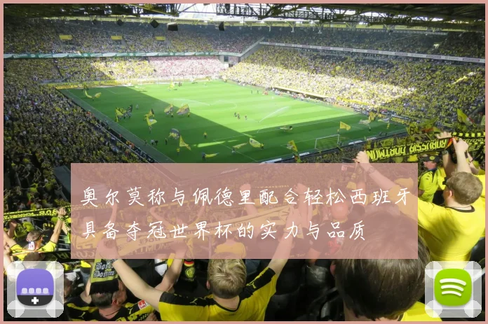 奥尔莫称与佩德里配合轻松西班牙具备夺冠世界杯的实力与品质