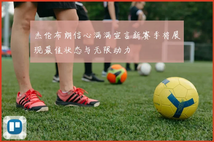 杰伦布朗信心满满宣言新赛季将展现最佳状态与无限动力