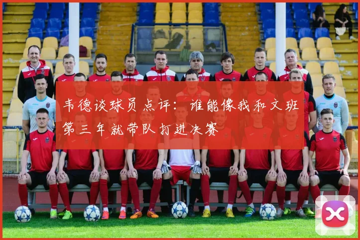 韦德谈球员点评：谁能像我和文班第三年就带队打进决赛