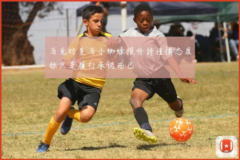 马竞对皇马小蜘蛛报价持谨慎态度称只是履行承诺而已