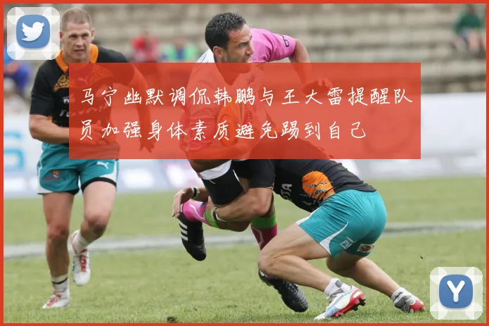 马宁幽默调侃韩鹏与王大雷提醒队员加强身体素质避免踢到自己