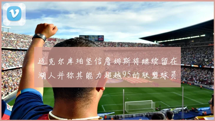 迈克尔库珀坚信詹姆斯将继续留在湖人并称其能力超越95的联盟球员