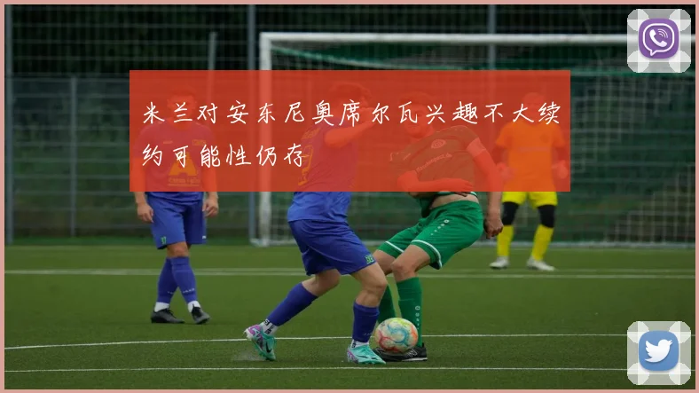 米兰对安东尼奥席尔瓦兴趣不大续约可能性仍存