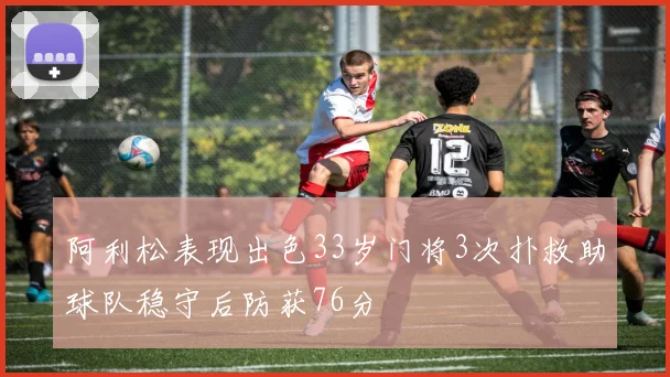 阿利松表现出色33岁门将3次扑救助球队稳守后防获76分