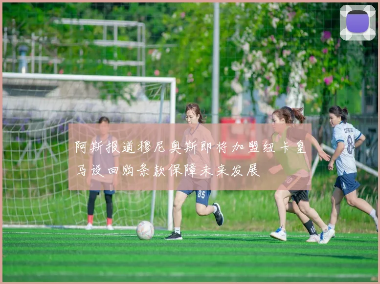 阿斯报道穆尼奥斯即将加盟纽卡皇马设回购条款保障未来发展