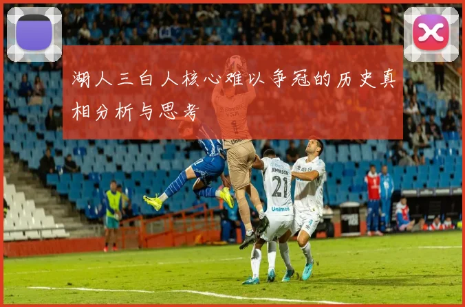 湖人三白人核心难以争冠的历史真相分析与思考