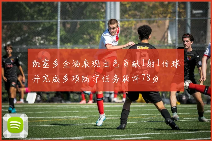 凯塞多全场表现出色贡献1射1传球并完成多项防守任务获评78分